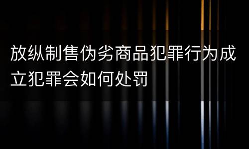 放纵制售伪劣商品犯罪行为成立犯罪会如何处罚