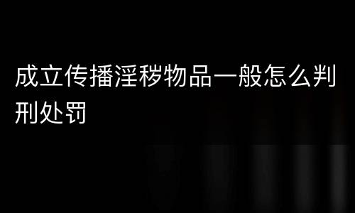 成立传播淫秽物品一般怎么判刑处罚