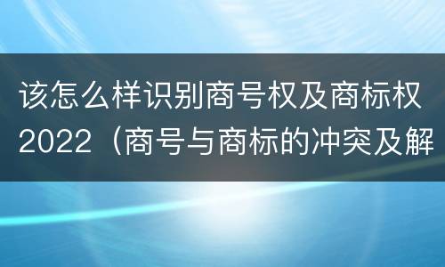 该怎么样识别商号权及商标权2022（商号与商标的冲突及解决措施）