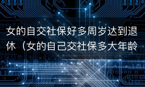 女的自交社保好多周岁达到退休（女的自己交社保多大年龄可以退休）