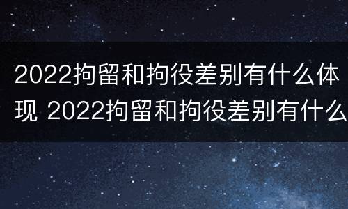 2022拘留和拘役差别有什么体现 2022拘留和拘役差别有什么体现呢
