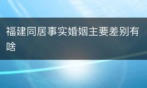 福建同居事实婚姻主要差别有啥
