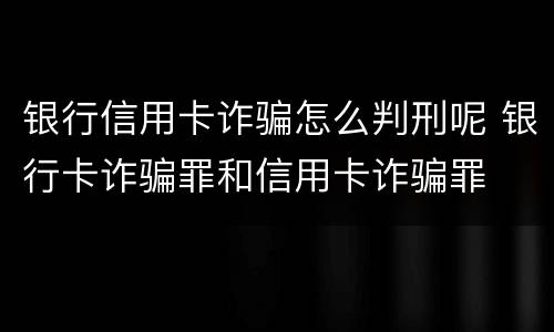 银行信用卡诈骗怎么判刑呢 银行卡诈骗罪和信用卡诈骗罪