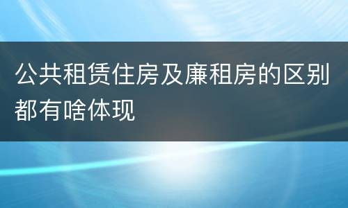 公共租赁住房及廉租房的区别都有啥体现