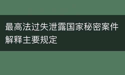 最高法过失泄露国家秘密案件解释主要规定