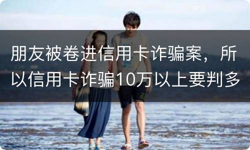 朋友被卷进信用卡诈骗案，所以信用卡诈骗10万以上要判多久