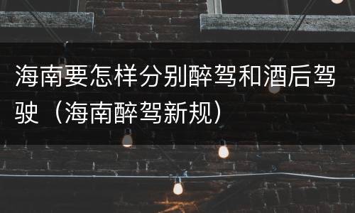 海南要怎样分别醉驾和酒后驾驶（海南醉驾新规）
