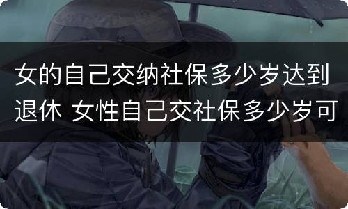女的自己交纳社保多少岁达到退休 女性自己交社保多少岁可以领社保