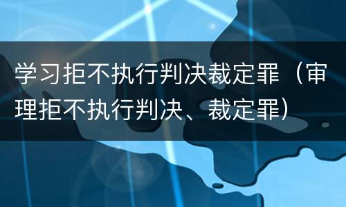 学习拒不执行判决裁定罪（审理拒不执行判决、裁定罪）