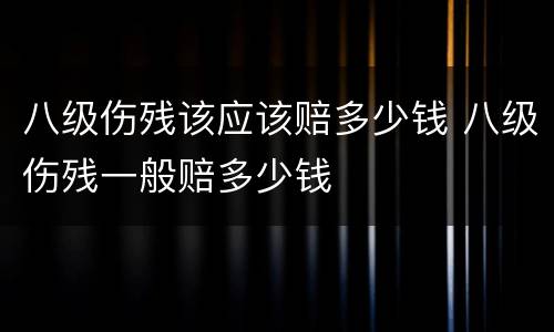 八级伤残该应该赔多少钱 八级伤残一般赔多少钱