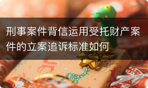 刑事案件背信运用受托财产案件的立案追诉标准如何