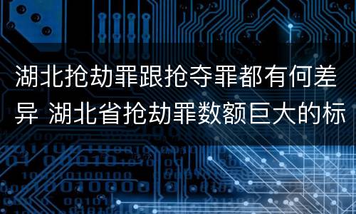 湖北抢劫罪跟抢夺罪都有何差异 湖北省抢劫罪数额巨大的标准