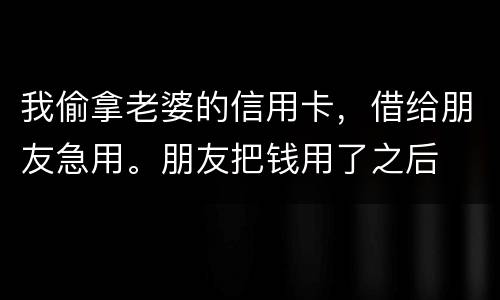 我偷拿老婆的信用卡，借给朋友急用。朋友把钱用了之后