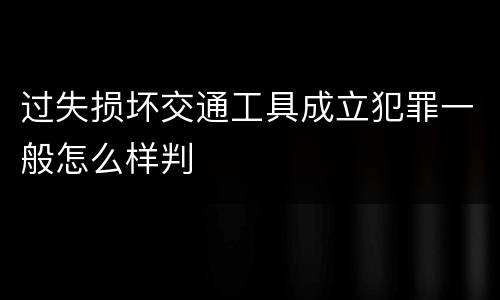 过失损坏交通工具成立犯罪一般怎么样判