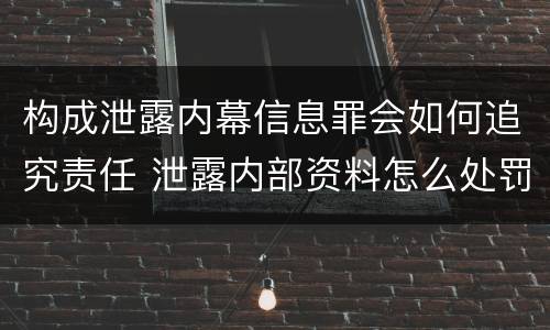 构成泄露内幕信息罪会如何追究责任 泄露内部资料怎么处罚