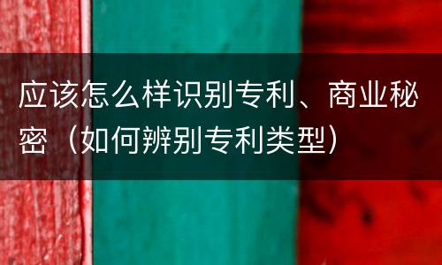 应该怎么样识别专利、商业秘密（如何辨别专利类型）