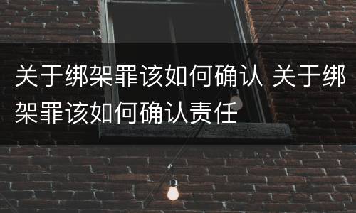 关于绑架罪该如何确认 关于绑架罪该如何确认责任