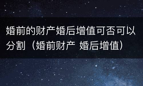 婚前的财产婚后增值可否可以分割（婚前财产 婚后增值）