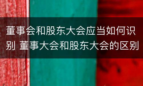 董事会和股东大会应当如何识别 董事大会和股东大会的区别