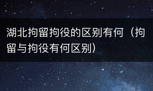 湖北拘留拘役的区别有何（拘留与拘役有何区别）