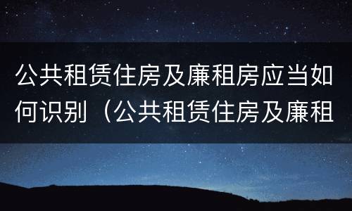 公共租赁住房及廉租房应当如何识别（公共租赁住房及廉租房应当如何识别房产证）