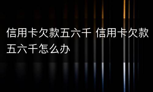 信用卡欠款五六千 信用卡欠款五六千怎么办