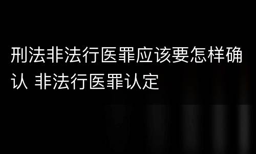 刑法非法行医罪应该要怎样确认 非法行医罪认定