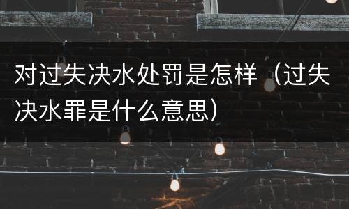 对过失决水处罚是怎样（过失决水罪是什么意思）