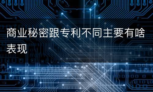 商业秘密跟专利不同主要有啥表现