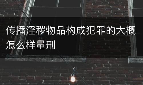 传播淫秽物品构成犯罪的大概怎么样量刑