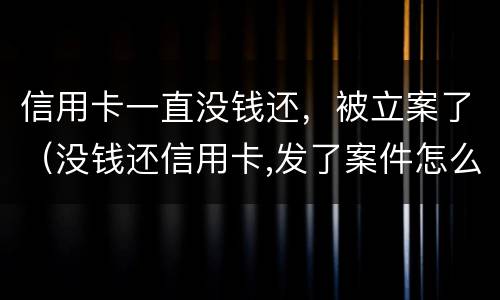 信用卡一直没钱还，被立案了（没钱还信用卡,发了案件怎么办）