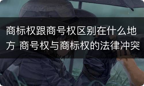 商标权跟商号权区别在什么地方 商号权与商标权的法律冲突与解决