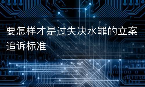 要怎样才是过失决水罪的立案追诉标准