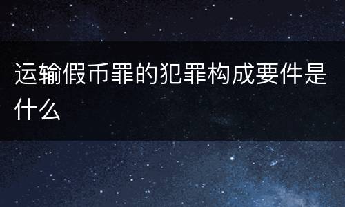运输假币罪的犯罪构成要件是什么
