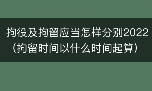 拘役及拘留应当怎样分别2022（拘留时间以什么时间起算）