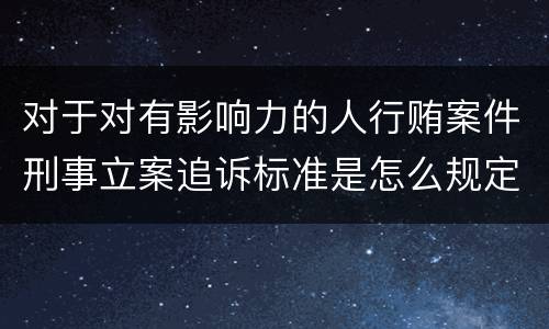 对于对有影响力的人行贿案件刑事立案追诉标准是怎么规定