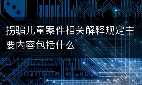 拐骗儿童案件相关解释规定主要内容包括什么