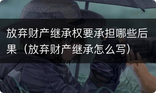 放弃财产继承权要承担哪些后果（放弃财产继承怎么写）