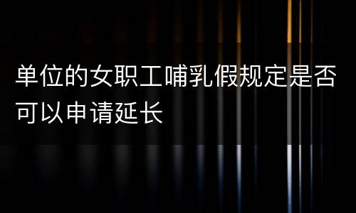单位的女职工哺乳假规定是否可以申请延长