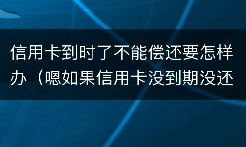 信用卡到时了不能偿还要怎样办（嗯如果信用卡没到期没还款会有什么后果）