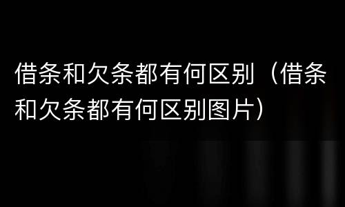 借条和欠条都有何区别（借条和欠条都有何区别图片）