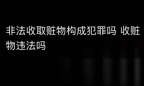 非法收取赃物构成犯罪吗 收赃物违法吗
