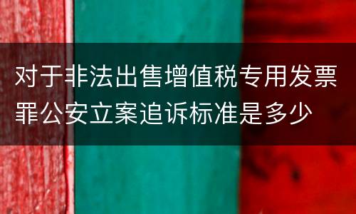 对于非法出售增值税专用发票罪公安立案追诉标准是多少