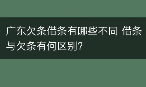 广东欠条借条有哪些不同 借条与欠条有何区别?