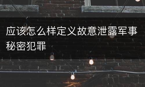 应该怎么样定义故意泄露军事秘密犯罪