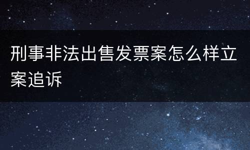 刑事非法出售发票案怎么样立案追诉