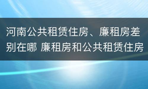 河南公共租赁住房、廉租房差别在哪 廉租房和公共租赁住房有什么区别