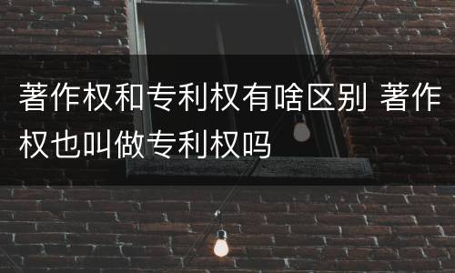 著作权和专利权有啥区别 著作权也叫做专利权吗
