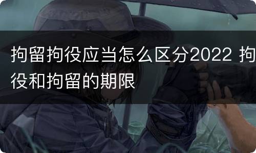 拘留拘役应当怎么区分2022 拘役和拘留的期限