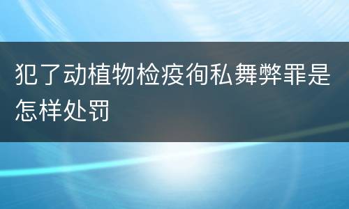 犯了动植物检疫徇私舞弊罪是怎样处罚